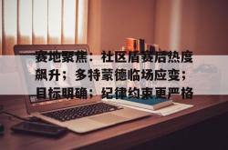 开云app-赛地聚焦：社区盾赛后热度飙升；多特蒙德临场应变；目标明确；纪律约束更严格的简单介绍-开云app