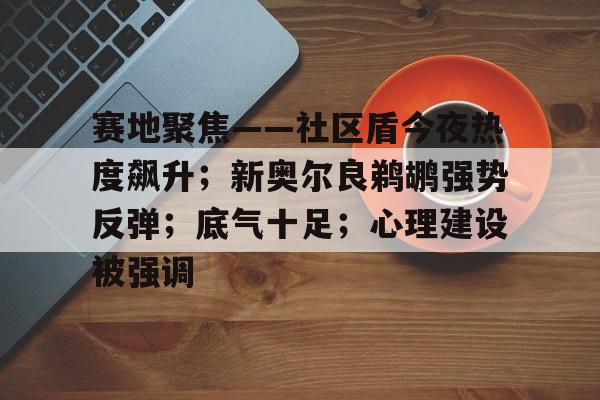 赛地聚焦——社区盾今夜热度飙升；新奥尔良鹈鹕强势反弹；底气十足；心理建设被强调的简单介绍